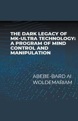 The Dark Legacy of MK-Ultra Technology: A Program of Mind Control and Manipulation by Woldemariam, Abebe-Bard Ai