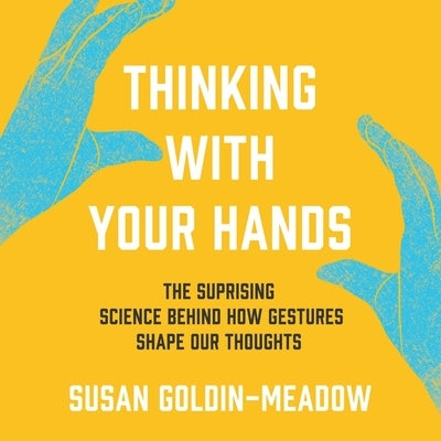 Thinking with Your Hands: The Surprising Science Behind How Gestures Shape Our Thoughts by Goldin-Meadow, Susan