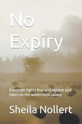 No Expiry: A woman fights fear and ageism and takes on the wilderness...alone by Nollert, Sheila