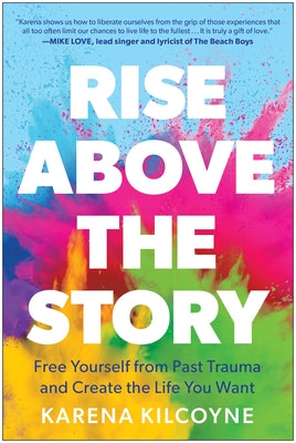 Rise Above the Story: Free Yourself from Past Trauma and Create the Life You Want by Kilcoyne, Karena