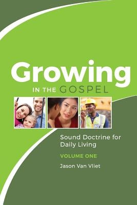 Growing in the Gospel: Sound Doctrine for Daily Living (Volume 1) by Van Vliet, Jason