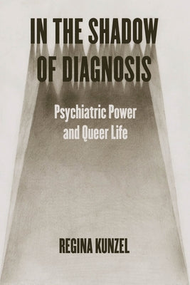 In the Shadow of Diagnosis: Psychiatric Power and Queer Life by Kunzel, Regina G.