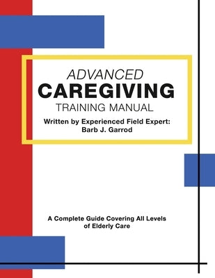 Advanced Caregiving Training Manual: A Complete Guide Covering All Levels of Elderly Care by Garrod, Barb J.