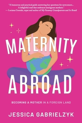 Maternity Abroad: Becoming a Mother in a Foreign Land by Gabrielzyk, Jessica