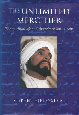 The Unlimited Mercifier: The Spiritual Life and Thought of Ibn 'Arabi by Hirtenstein, Stephen