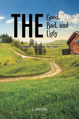 The Good, the Bad, and the Ugly: A Southern Story Told by Three Sisters by Bey, S. Saidah