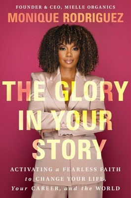 The Glory in Your Story: Activating a Fearless Faith to Change Your Life, Your Career, and the World by Rodriguez, Monique