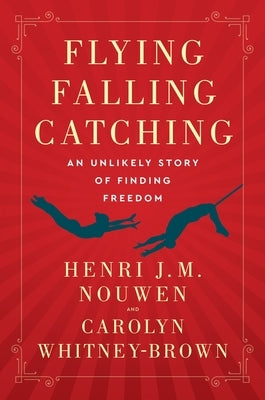 Flying, Falling, Catching: An Unlikely Story of Finding Freedom by Nouwen, Henri J. M.