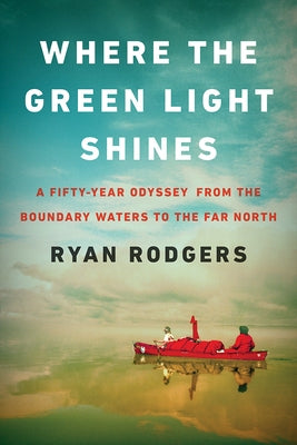 Where the Green Light Shines: A Fifty-Year Odyssey from the Boundary Waters to the Far North by Rodgers, Ryan