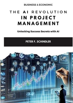 The AI Revolution in Project Management: Unlocking Success Secrets with AI by Schindler, Peter F.