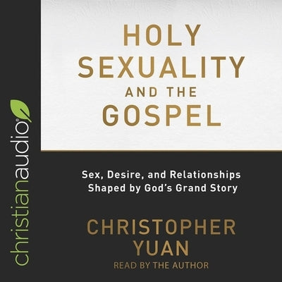 Holy Sexuality and the Gospel Lib/E: Sex, Desire, and Relationships Shaped by God's Grand Story by Yuan, Christopher