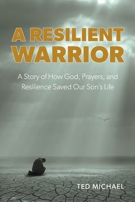 A Resilient Warrior: A Story of How God, Prayers, and Resilience Saved Our Son's Life. by Michael, Ted