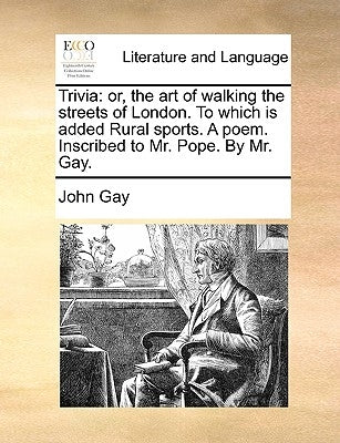 Trivia: Or, the Art of Walking the Streets of London. to Which Is Added Rural Sports. a Poem. Inscribed to Mr. Pope. by Mr. Ga by Gay, John