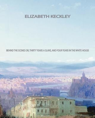 Behind the Scenes: Or, Thirty years a slave, and Four Years in the White House by Keckley, Elizabeth
