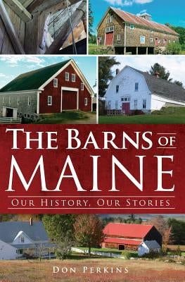 The Barns of Maine: Our History, Our Stories by Perkins, Don