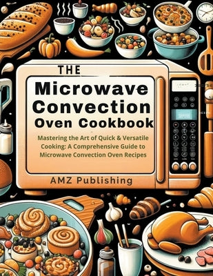 The Microwave Convection Oven Cookbook: Mastering the Art of Quick & Versatile Cooking: A Comprehensive Guide to Microwave Convection Oven Recipes by Publishing, Amz