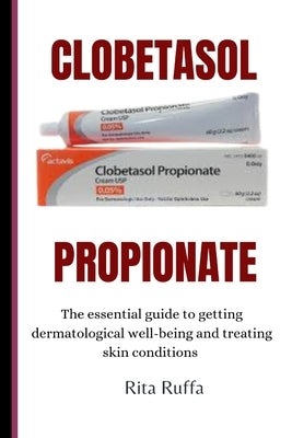 Clobetasol Propionate: The essential guide to getting dermatological well-being and treating skin conditions by Ruffa, Rita