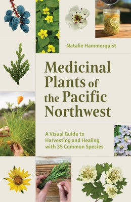 Medicinal Plants of the Pacific Northwest: A Visual Guide to Harvesting and Healing with 35 Common Species by Hammerquist, Natalie