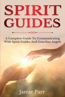 Spirit Guides: A Complete Guide to Communicating with Spirit Guides and Guardian Angels by Parr, Jamie