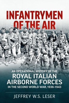 Infantrymen of the Air: An Operational History of the Royal Italian Airborne Forces in the Second World War, 1936-1943 by Leser, Jeffrey W. S.