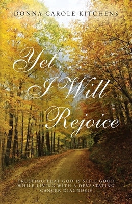 Yet . . . I Will Rejoice: Trusting That God Is Still Good While Living with a Devastating Cancer Diagnosis by Kitchens, Donna Carole