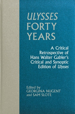 Ulysses Forty Years: A Critical Retrospective of Hans Walter Gabler's Critical and Synoptic Edition of Ulysses by Nugent, Georgina