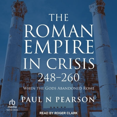 The Roman Empire in Crisis, 248-260: When the Gods Abandoned Rome by Pearson, Paul N.
