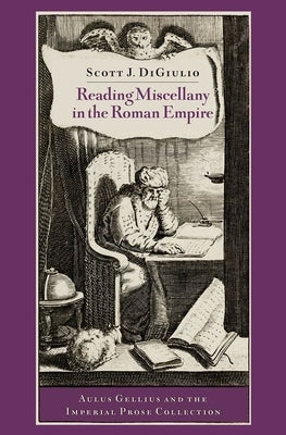 Reading Miscellany in the Roman Empire: Aulus Gellius and the Imperial Prose Collection by Digiulio, Scott J.