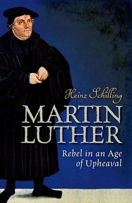 Martin Luther: Rebel in an Age of Upheaval by Schilling, Heinz