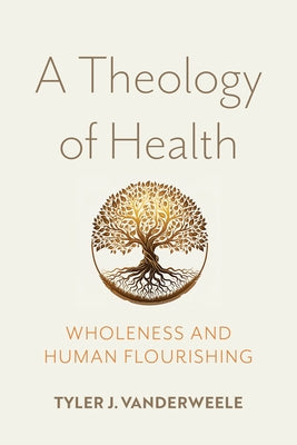 A Theology of Health: Wholeness and Human Flourishing by J. Vanderweele, Tyler