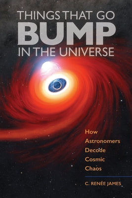 Things That Go Bump in the Universe: How Astronomers Decode Cosmic Chaos by James, C. Ren&#233;e