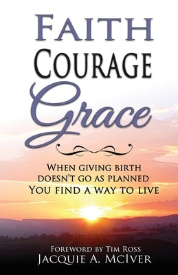 Faith-Courage-Grace: When Giving Birth Doesn't Go as Planned, You Find a Way to Live by McIver, Jacquie A.