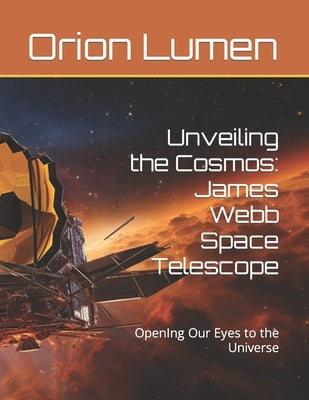 Unveiling the Cosmos: James Webb Space Telescope: OpenIng Our Eyes to the Universe by Lumen, Orion