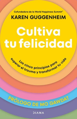 Cultiva Tu Felicidad: Los Cinco Principios Para Curar El Trauma Y Transformar Tu Vida / Cultivating Happiness by Guggenheim, Karen