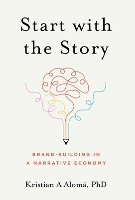 Start with the Story: Brand-Building in a Narrative Economy by Alom&#225;, Kristian A.