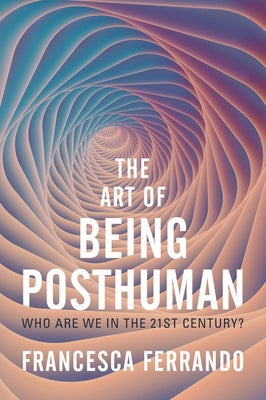 The Art of Being Posthuman: Who Are We in the 21st Century? by Ferrando, Francesca