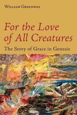 For the Love of All Creatures: The Story of Grace in Genesis by Greenway, William