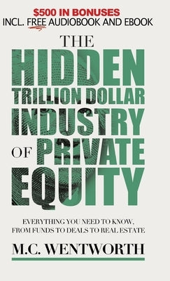 The Hidden Trillion Dollar Industry of Private Equity: Everything You Need to Know, from Funds to Deals to Real Estate by Wentworth, M. C.