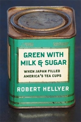 Green with Milk and Sugar: When Japan Filled America's Tea Cups by Hellyer, Robert