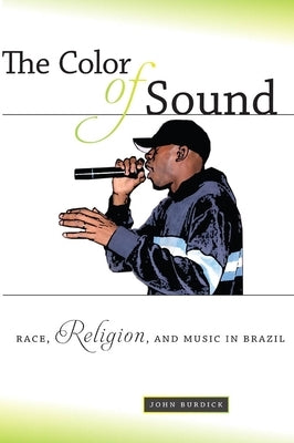 The Color of Sound: Race, Religion, and Music in Brazil by Burdick, John