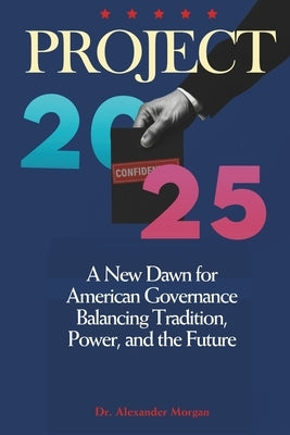 Project 2025: A New Dawn for American Governance - Balancing Tradition, Power, and the Future by Morgan, Alexander