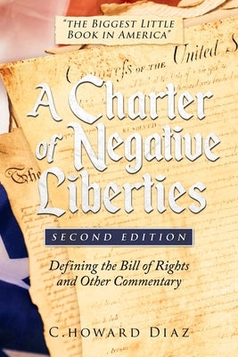 A Charter of Negative Liberties (Second Edition): Defining the Bill of Rights and Other Commentary by Diaz, C. Howard