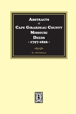 Abstracts of Cape Girardeau County. Missouri Deeds, 1797-1826 by Eddleman, Bill