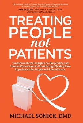 Treating People Not Patients: Transformational Insights on Hospitality and Human Connection to Provide High Quality Care Experiences for People and by Sonick, DMD Michael