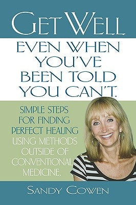 Get Well - Even When You've Been Told You Can't: Simple Steps for Finding Perfect Healing Using Methods Outside of Conventional Medicine by Cowen, Sandy