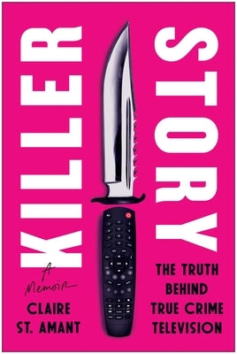 Killer Story: The Truth Behind True Crime Television by St Amant, Claire