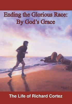 Ending The Glorious Race By God's Grace by Cortez, Richard