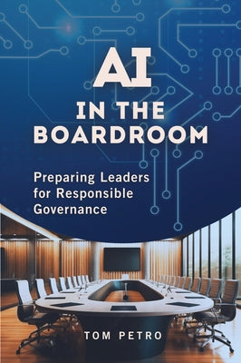 AI in the Boardroom: Preparing Leaders for Responsible Governance by Petro, Tom