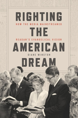 Righting the American Dream: How the Media Mainstreamed Reagan's Evangelical Vision by Winston, Diane