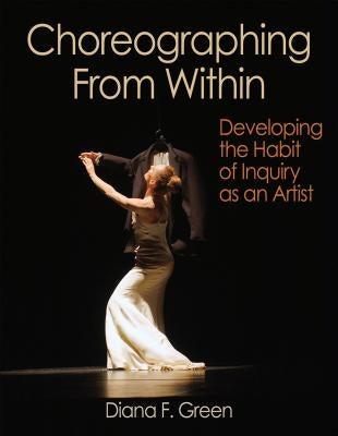 Choreographing from Within: Developing the Habit of Inquiry as an Artist by Green, Diana F.